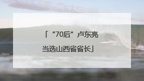 “70后”卢东亮当选山西省省长