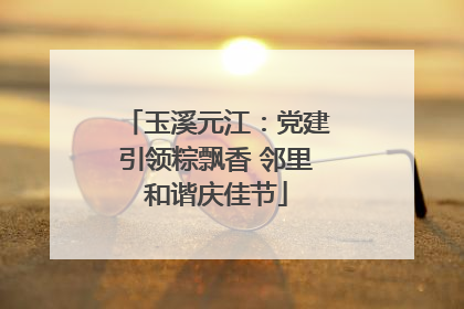 玉溪元江：党建引领粽飘香 邻里和谐庆佳节