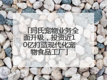 玛氏宠物业务全面升级，投资近10亿打造现代化宠物食品工厂