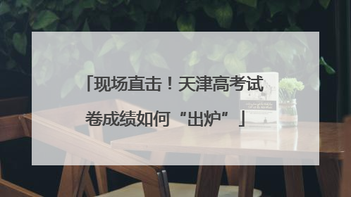 现场直击！天津高考试卷成绩如何“出炉”