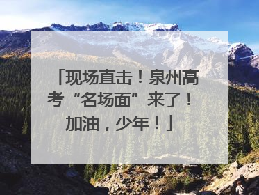 现场直击！泉州高考“名场面”来了！加油，少年！