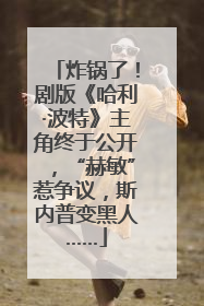 炸锅了！剧版《哈利·波特》主角终于公开，“赫敏”惹争议，斯内普变黑人……