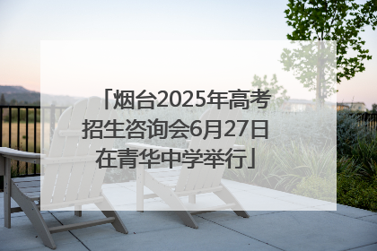 烟台2025年高考招生咨询会6月27日在青华中学举行