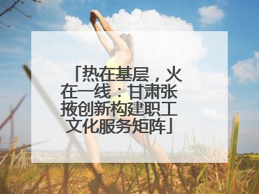 热在基层，火在一线：甘肃张掖创新构建职工文化服务矩阵