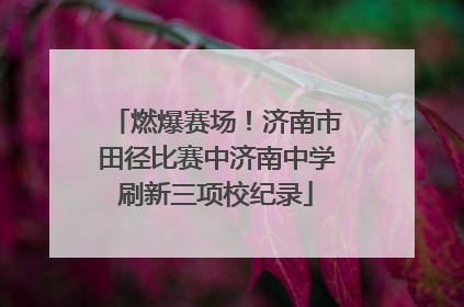 燃爆赛场！济南市田径比赛中济南中学刷新三项校纪录
