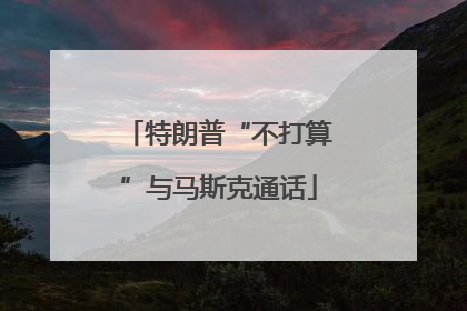 特朗普“不打算”与马斯克通话