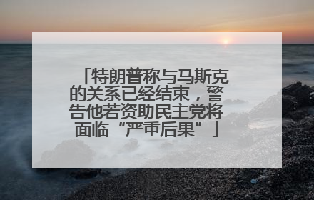 特朗普称与马斯克的关系已经结束，警告他若资助民主党将面临“严重后果”
