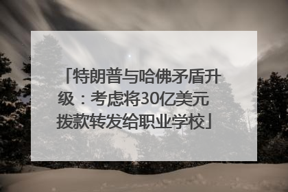 特朗普与哈佛矛盾升级：考虑将30亿美元拨款转发给职业学校