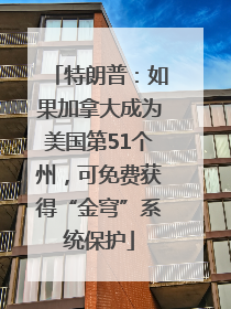 特朗普：如果加拿大成为美国第51个州，可免费获得“金穹”系统保护