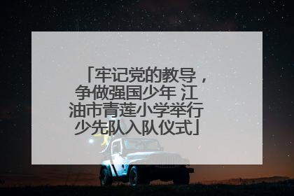牢记党的教导，争做强国少年 江油市青莲小学举行少先队入队仪式