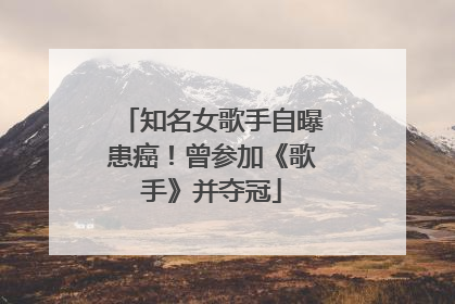 知名女歌手自曝患癌！曾参加《歌手》并夺冠