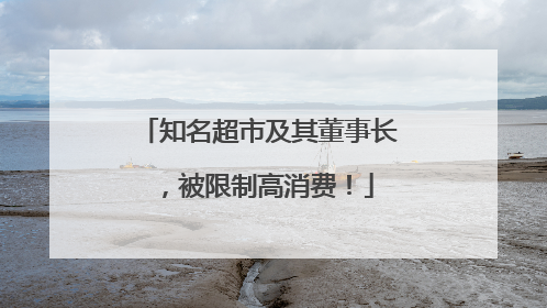 知名超市及其董事长，被限制高消费！
