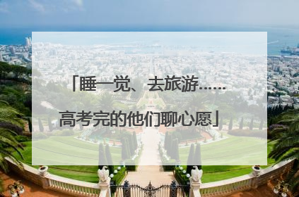 睡一觉、去旅游……高考完的他们聊心愿