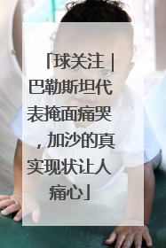 球关注｜巴勒斯坦代表掩面痛哭，加沙的真实现状让人痛心