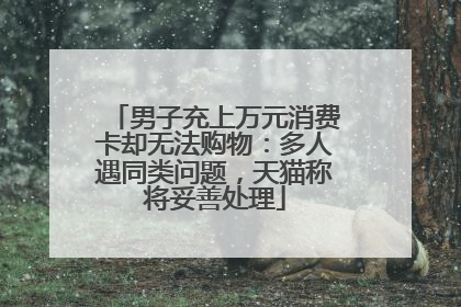 男子充上万元消费卡却无法购物：多人遇同类问题，天猫称将妥善处理