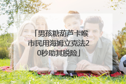男孩糖葫芦卡喉 市民用海姆立克法20秒助其脱险