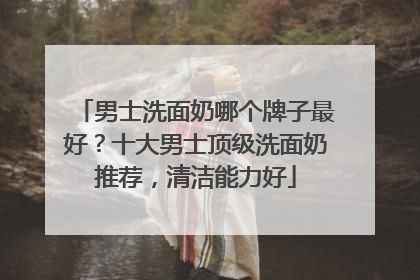 男士洗面奶哪个牌子最好？十大男士顶级洗面奶推荐，清洁能力好