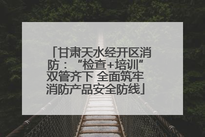 甘肃天水经开区消防：“检查+培训”双管齐下 全面筑牢消防产品安全防线