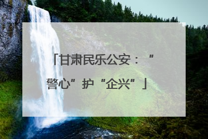 甘肃民乐公安：“警心”护“企兴”