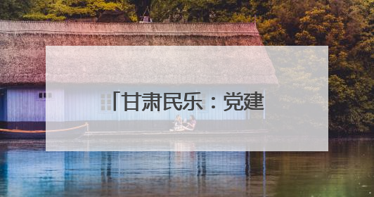甘肃民乐：党建引领产业兴 绘就乡村新画卷