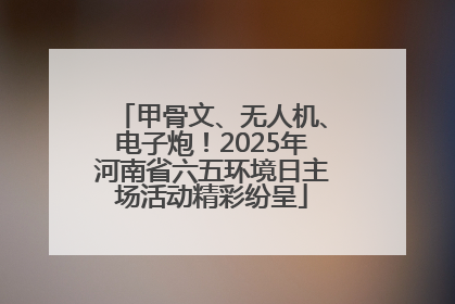 甲骨文、无人机、电子炮！2025年河南省六五环境日主场活动精彩纷呈