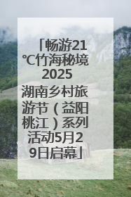 畅游21℃竹海秘境 2025湖南乡村旅游节（益阳桃江）系列活动5月29日启幕