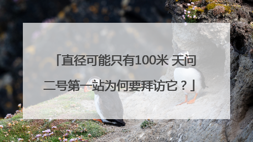 直径可能只有100米 天问二号第一站为何要拜访它？