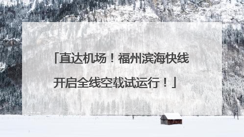 直达机场！福州滨海快线开启全线空载试运行！
