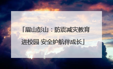 眉山彭山：防震减灾教育进校园 安全护航伴成长