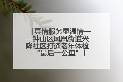 真情服务显温情——钟山区凤凰街道兴隆社区打通老年体检“最后一公里”