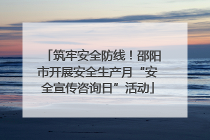 筑牢安全防线！邵阳市开展安全生产月“安全宣传咨询日”活动