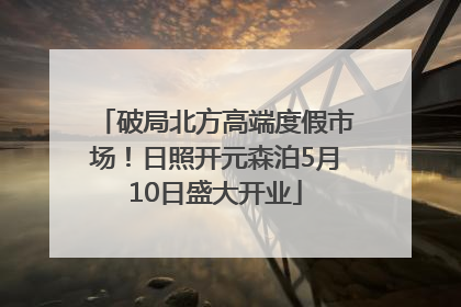 破局北方高端度假市场！日照开元森泊5月10日盛大开业