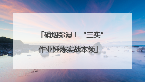 硝烟弥漫！“三实”作业锤炼实战本领