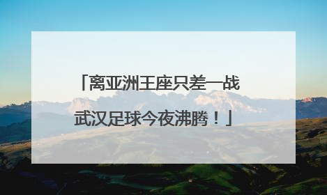 离亚洲王座只差一战 武汉足球今夜沸腾！