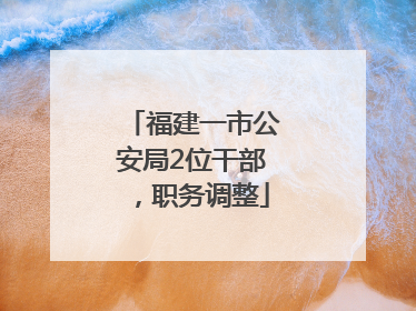 福建一市公安局2位干部，职务调整