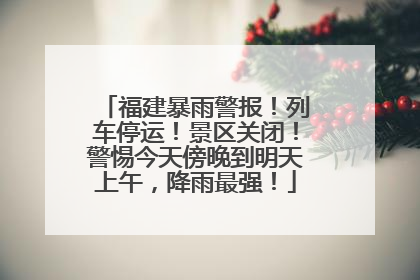 福建暴雨警报！列车停运！景区关闭！警惕今天傍晚到明天上午，降雨最强！