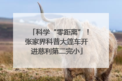 科学“零距离”！张家界科普大篷车开进慈利第二完小