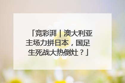 竞彩湃｜澳大利亚主场力拼日本，国足生死战大热倒灶？