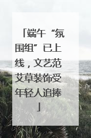 端午“氛围组”已上线，文艺范艾草装饰受年轻人追捧