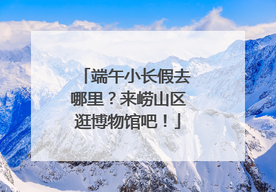 端午小长假去哪里？来崂山区逛博物馆吧！