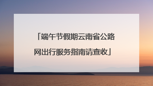 端午节假期云南省公路网出行服务指南请查收