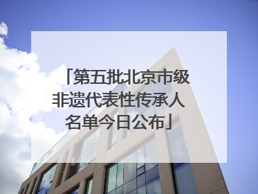 第五批北京市级非遗代表性传承人名单今日公布