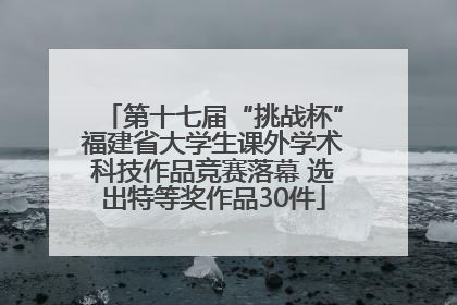 第十七届“挑战杯”福建省大学生课外学术科技作品竞赛落幕 选出特等奖作品30件