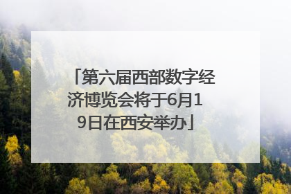 第六届西部数字经济博览会将于6月19日在西安举办