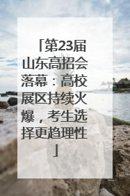 第23届山东高招会落幕：高校展区持续火爆，考生选择更趋理性