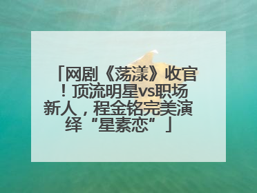 网剧《荡漾》收官！顶流明星vs职场新人，程金铭完美演绎“星素恋”