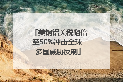 美钢铝关税翻倍至50%冲击全球 多国威胁反制