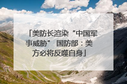 美防长渲染“中国军事威胁” 国防部：美方必将反噬自身