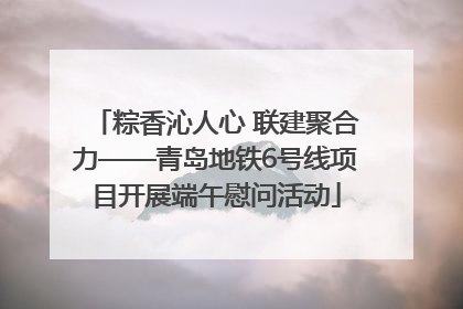 粽香沁人心 联建聚合力——青岛地铁6号线项目开展端午慰问活动