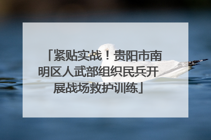 紧贴实战！贵阳市南明区人武部组织民兵开展战场救护训练